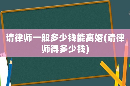 請律師一般多少錢能離婚(請律師得多少錢)