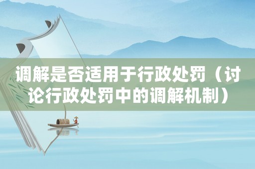 調(diào)解是否適用于行政處罰（討論行政處罰中的調(diào)解機(jī)制）