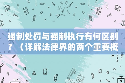 強制處罰與強制執行有何區別？（詳解法律界的兩個重要概念）