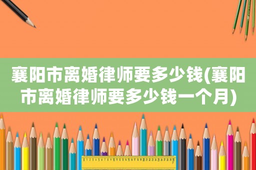 襄陽市離婚律師要多少錢(襄陽市離婚律師要多少錢一個月)