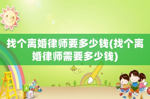找個離婚律師要多少錢(找個離婚律師需要多少錢)