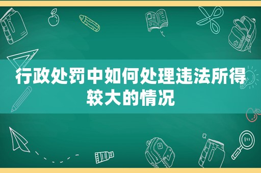 行政處罰中如何處理違法所得較大的情況