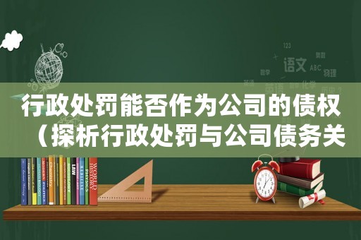 行政處罰能否作為公司的債權（探析行政處罰與公司債務關系）