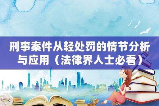 刑事案件從輕處罰的情節(jié)分析與應(yīng)用（法律界人士必看）