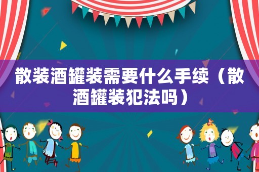 散裝酒罐裝需要什么手續（散酒罐裝犯法嗎）