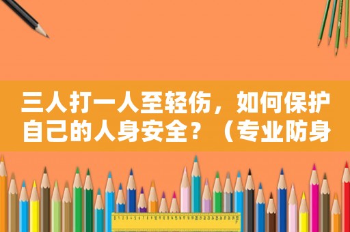 三人打一人至輕傷，如何保護自己的人身安全？（專業防身術教學）
