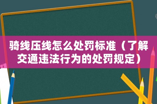 騎線壓線怎么處罰標(biāo)準(zhǔn)（了解交通違法行為的處罰規(guī)定）