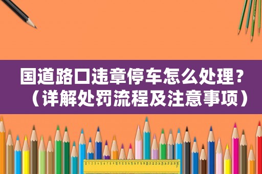 國道路口違章停車怎么處理？（詳解處罰流程及注意事項(xiàng)）