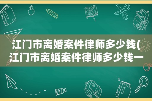 江門市離婚案件律師多少錢(江門市離婚案件律師多少錢一個月)