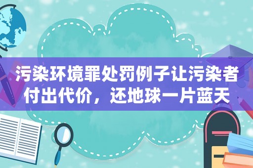污染環(huán)境罪處罰例子讓污染者付出代價，還地球一片藍(lán)天