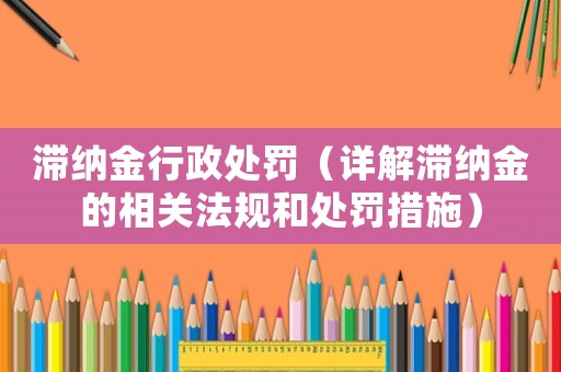 滯納金行政處罰（詳解滯納金的相關(guān)法規(guī)和處罰措施）