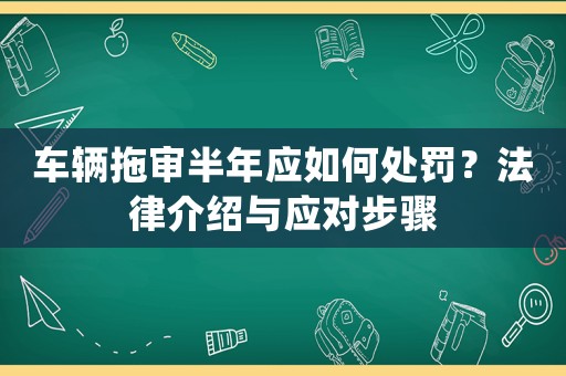 車輛拖審半年應如何處罰？法律介紹與應對步驟