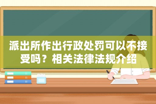 派出所作出行政處罰可以不接受嗎？相關法律法規介紹
