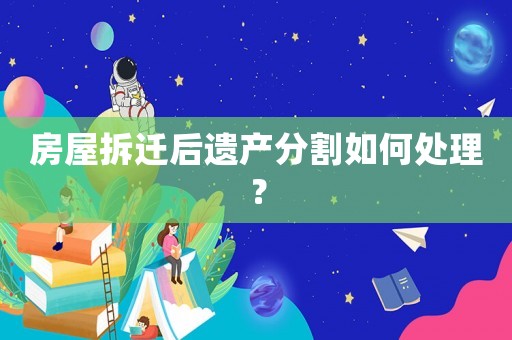 房屋拆遷后遺產分割如何處理？