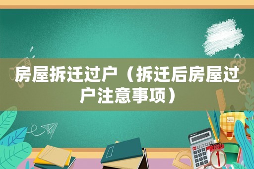 房屋拆遷過戶（拆遷后房屋過戶注意事項）