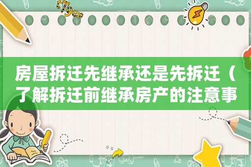 房屋拆遷先繼承還是先拆遷（了解拆遷前繼承房產(chǎn)的注意事項(xiàng)）