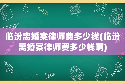 臨汾離婚案律師費(fèi)多少錢(臨汾離婚案律師費(fèi)多少錢啊)