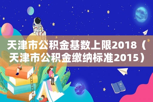 天津市公積金基數上限2018（天津市公積金繳納標準2015）