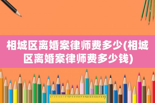 相城區(qū)離婚案律師費多少(相城區(qū)離婚案律師費多少錢)
