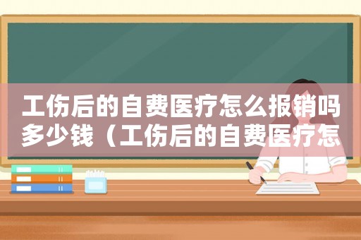 工傷后的自費醫(yī)療怎么報銷嗎多少錢（工傷后的自費醫(yī)療怎么報銷嗎）