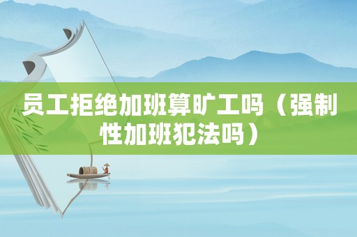 員工拒絕加班算曠工嗎（強制性加班犯法嗎）