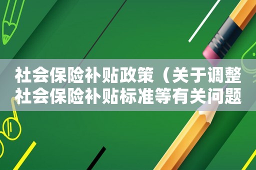 社會保險(xiǎn)補(bǔ)貼政策（關(guān)于調(diào)整社會保險(xiǎn)補(bǔ)貼標(biāo)準(zhǔn)等有關(guān)問題的通知）