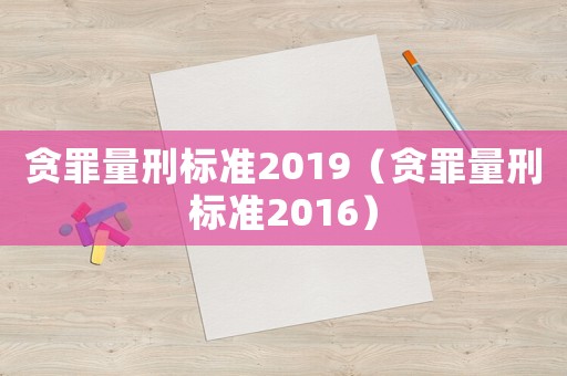 貪罪量刑標(biāo)準(zhǔn)2019（貪罪量刑標(biāo)準(zhǔn)2016）