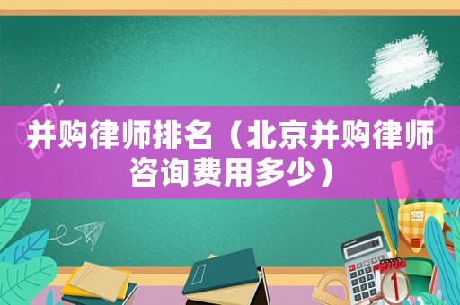 并購律師排名（北京并購律師咨詢費用多少）