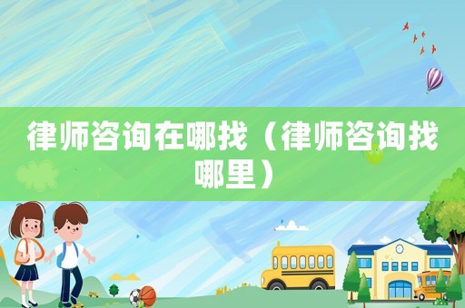 律師咨詢在哪找（律師咨詢找哪里）