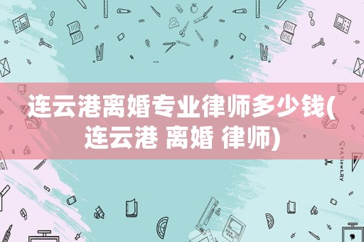 連云港離婚專業(yè)律師多少錢(連云港 離婚 律師)