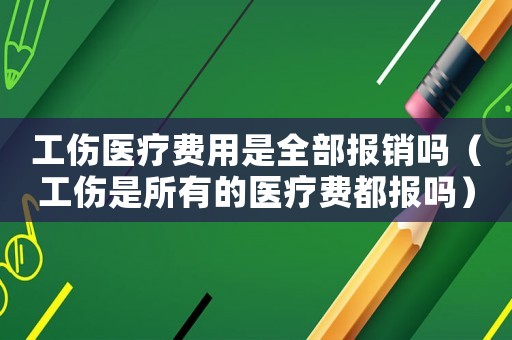 工傷醫(yī)療費(fèi)用是全部報(bào)銷(xiāo)嗎（工傷是所有的醫(yī)療費(fèi)都報(bào)嗎）