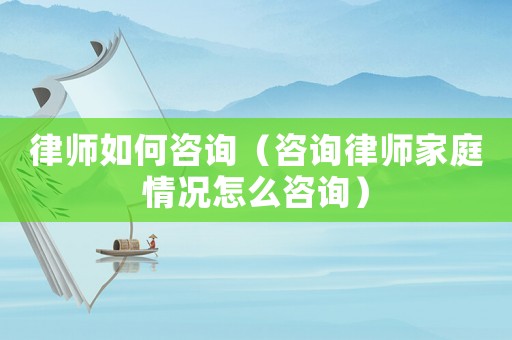 律師如何咨詢（咨詢律師家庭情況怎么咨詢）