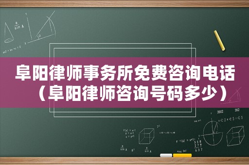 阜陽律師事務所免費咨詢電話（阜陽律師咨詢號碼多少）