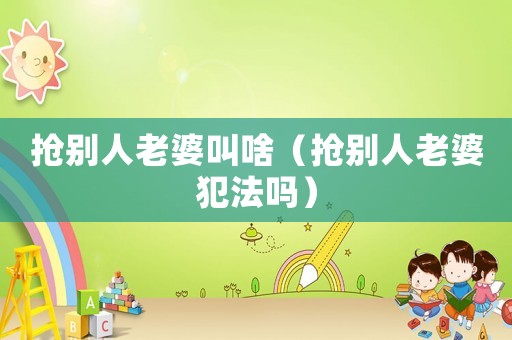 搶別人老婆叫啥（搶別人老婆犯法嗎）