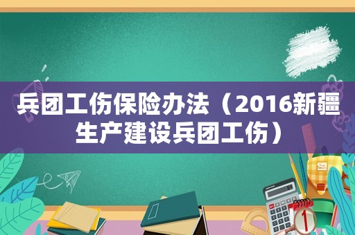 兵團(tuán)工傷保險(xiǎn)辦法（2016新疆生產(chǎn)建設(shè)兵團(tuán)工傷）