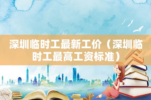 深圳臨時(shí)工最新工價(jià)（深圳臨時(shí)工最高工資標(biāo)準(zhǔn)）