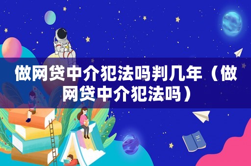 做網貸中介犯法嗎判幾年（做網貸中介犯法嗎）