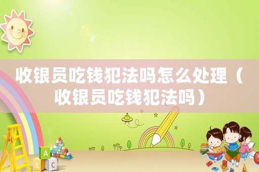 收銀員吃錢犯法嗎怎么處理（收銀員吃錢犯法嗎）