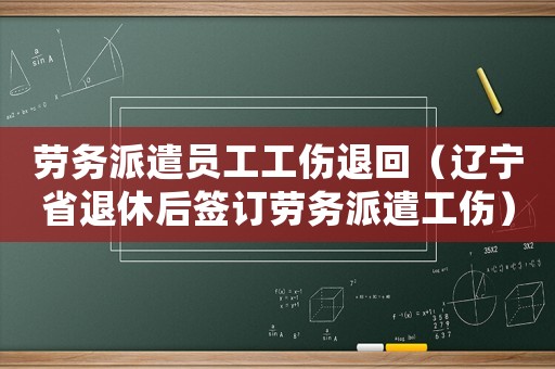 勞務派遣員工工傷退回（遼寧省退休后簽訂勞務派遣工傷）