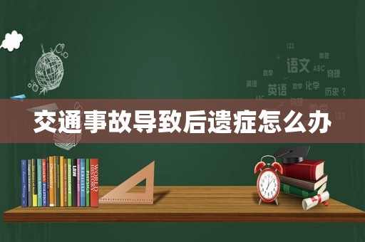 交通事故導(dǎo)致后遺癥怎么辦