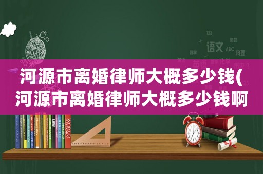 河源市離婚律師大概多少錢(河源市離婚律師大概多少錢啊)