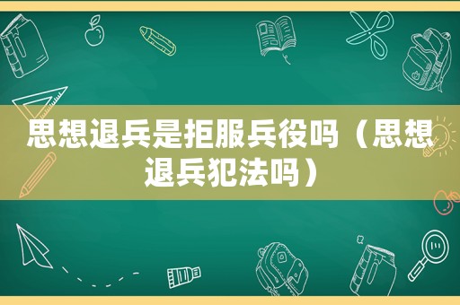 思想退兵是拒服兵役嗎（思想退兵犯法嗎）