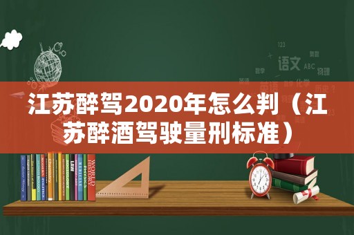 江蘇醉駕2020年怎么判（江蘇醉酒駕駛量刑標準）