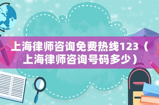 上海律師咨詢免費(fèi)熱線123（上海律師咨詢號(hào)碼多少）