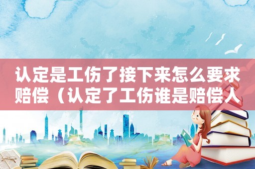 認定是工傷了接下來怎么要求賠償（認定了工傷誰是賠償人）
