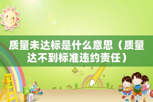 質量未達標是什么意思（質量達不到標準違約責任）