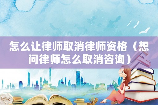 怎么讓律師取消律師資格（想問律師怎么取消咨詢）