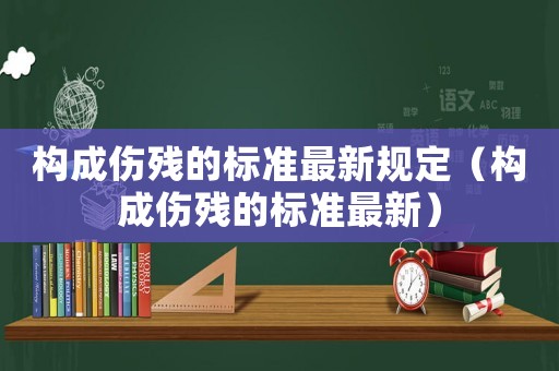 構成傷殘的標準最新規定（構成傷殘的標準最新）