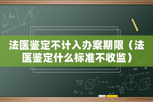 法醫鑒定不計入辦案期限（法醫鑒定什么標準不收監）
