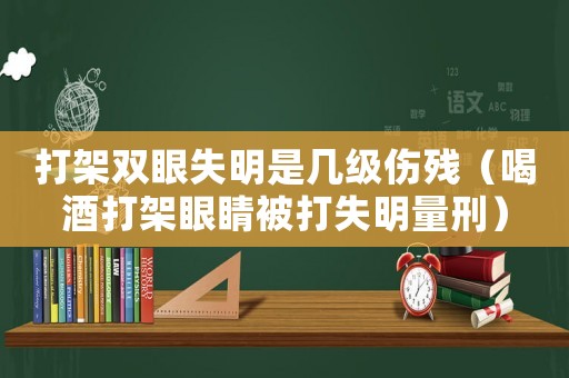 打架雙眼失明是幾級傷殘（喝酒打架眼睛被打失明量刑）